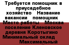 Требуется помощник в приусадебное хозяйство › Название вакансии ­ помощник › Место работы ­ Москва,поселение Кленовское,деревня Коротыгино › Минимальный оклад ­ 40 000 › Максимальный оклад ­ 40 001 › Возраст от ­ 25 › Возраст до ­ 45 - Московская обл., Подольский р-н Работа » Вакансии   